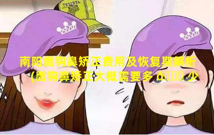 南阳鹰钩鼻矫正费用及恢复期解析(鹰钩鼻矫正大概需要多 🐎 少钱)